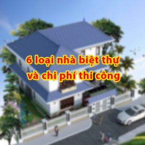 6 loại nhà biệt thự phổ hiện hiện nay và chi phí thi công