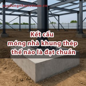 Kết cấu móng nhà khung thép thế nào là đạt chuẩn xây dựng