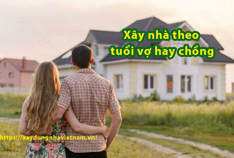 Xây nhà theo tuổi vợ hay chồng? Giải pháp chuẩn phong thuỷ 1 Xây nhà theo tuổi vợ hay chồng là điều nhiều người chưa rành