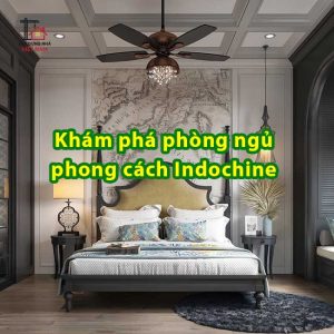 Phòng ngủ phong cách Indochine – Vẻ đẹp giao thoa Á Đông và Pháp cổ điển