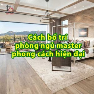 Cách bố trí thiết kế phòng ngủ master hiện đại đẹp mắt