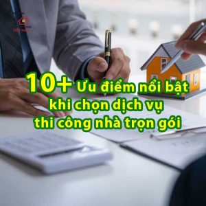 10+ Ưu điểm nổi bật khi chọn dịch vụ thi công nhà trọn gói